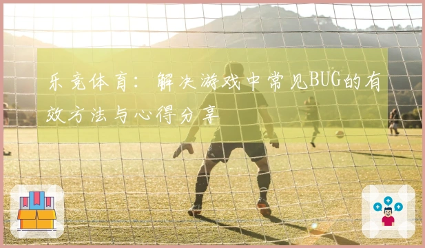 乐竞体育：解决游戏中常见BUG的有效方法与心得分享