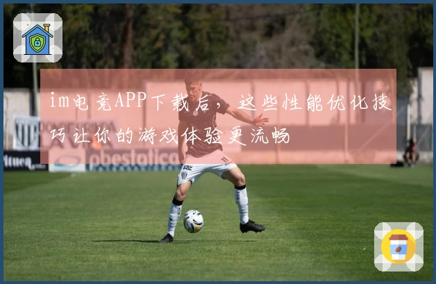 im电竞APP下载后，这些性能优化技巧让你的游戏体验更流畅