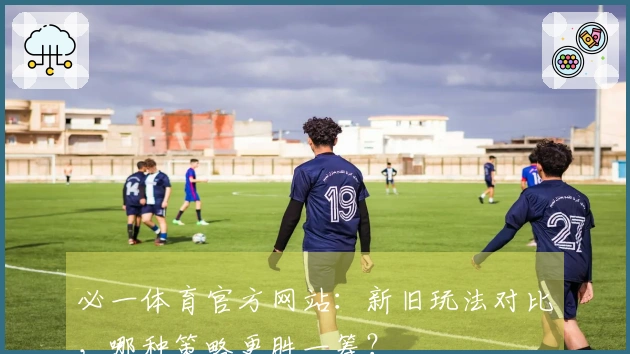 必一体育官方网站：新旧玩法对比，哪种策略更胜一筹？