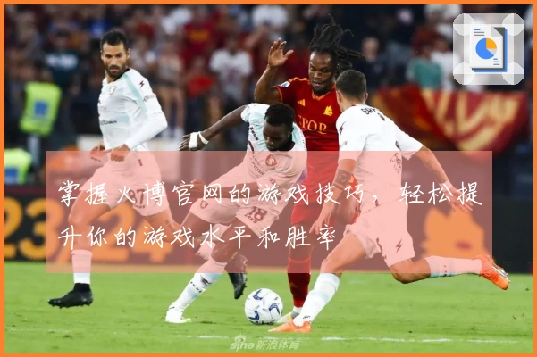 掌握火博官网的游戏技巧，轻松提升你的游戏水平和胜率