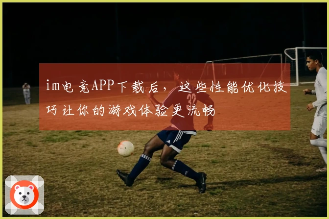 im电竞APP下载后，这些性能优化技巧让你的游戏体验更流畅