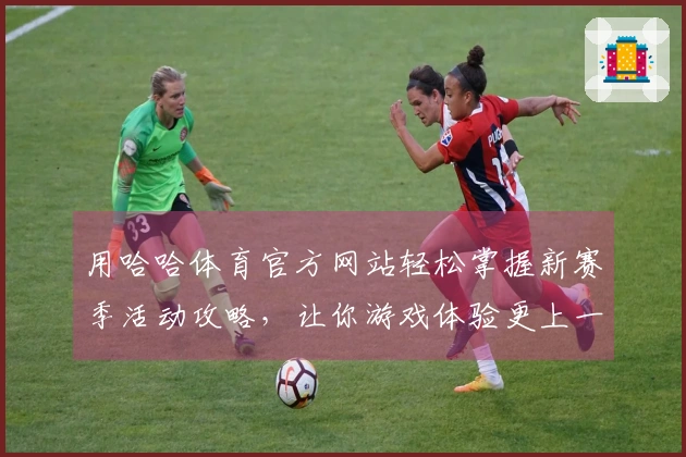 用哈哈体育官方网站轻松掌握新赛季活动攻略，让你游戏体验更上一层楼！