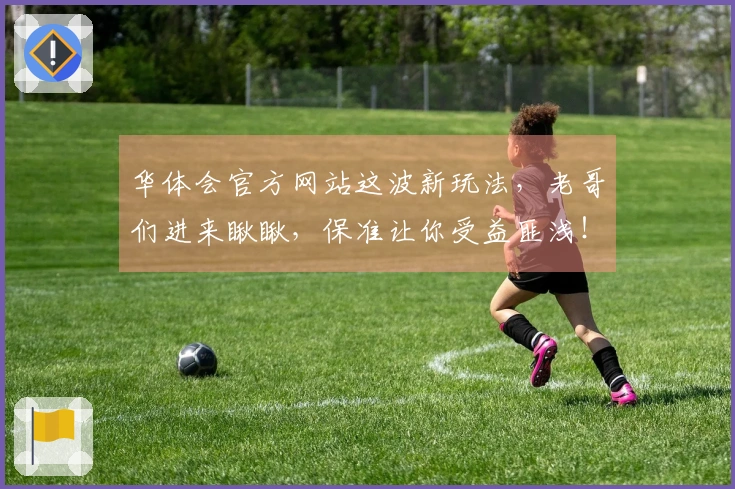 华体会官方网站这波新玩法，老哥们进来瞅瞅，保准让你受益匪浅！