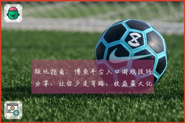 踩坑指南：博鱼平台入口游戏技巧分享，让你少走弯路，收益最大化