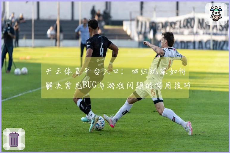 开云体育平台入口:回归玩家如何解决常见BUG与游戏问题的实用技巧