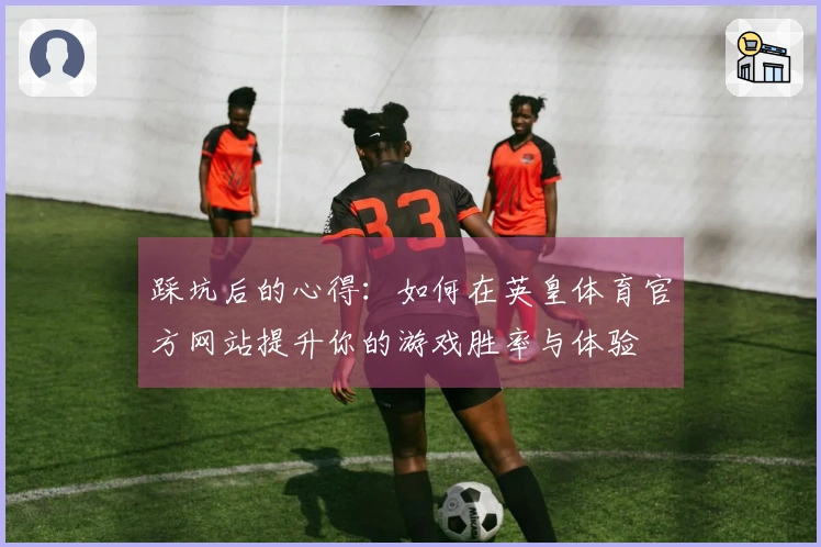 踩坑后的心得：如何在英皇体育官方网站提升你的游戏胜率与体验