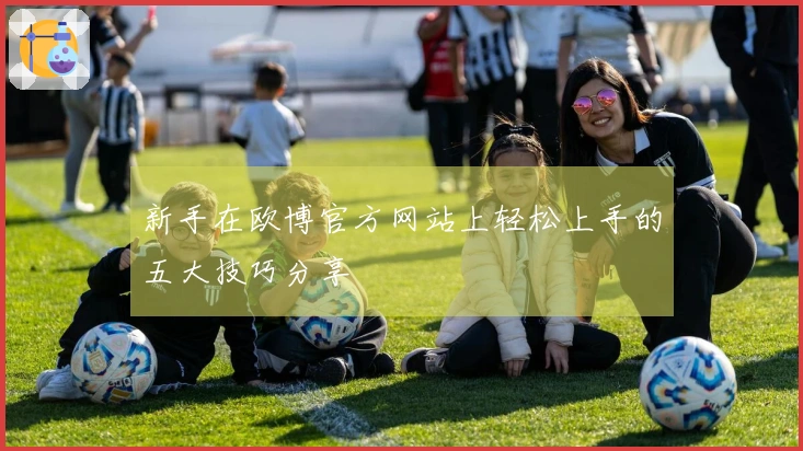 新手在欧博官方网站上轻松上手的五大技巧分享