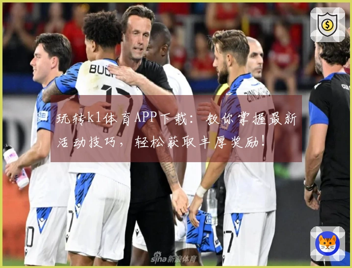 玩转k1体育APP下载：教你掌握最新活动技巧，轻松获取丰厚奖励！
