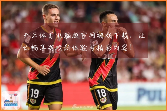 开云体育电脑版官网游戏下载，让你畅享游戏新体验与精彩内容！
