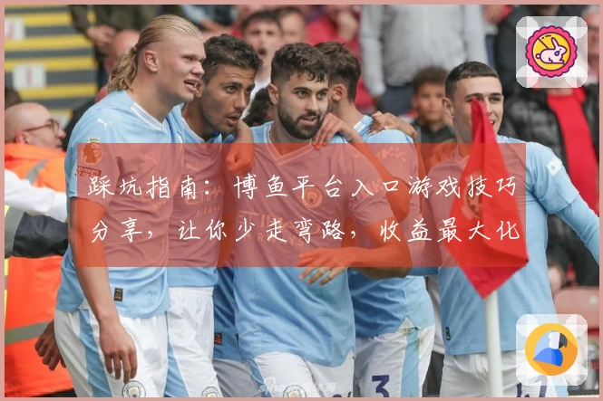 踩坑指南：博鱼平台入口游戏技巧分享，让你少走弯路，收益最大化