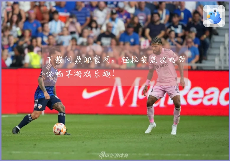 下载问鼎pg官网，轻松安装攻略带你畅享游戏乐趣！