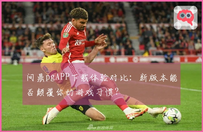 问鼎pgAPP下载体验对比：新版本能否颠覆你的游戏习惯？