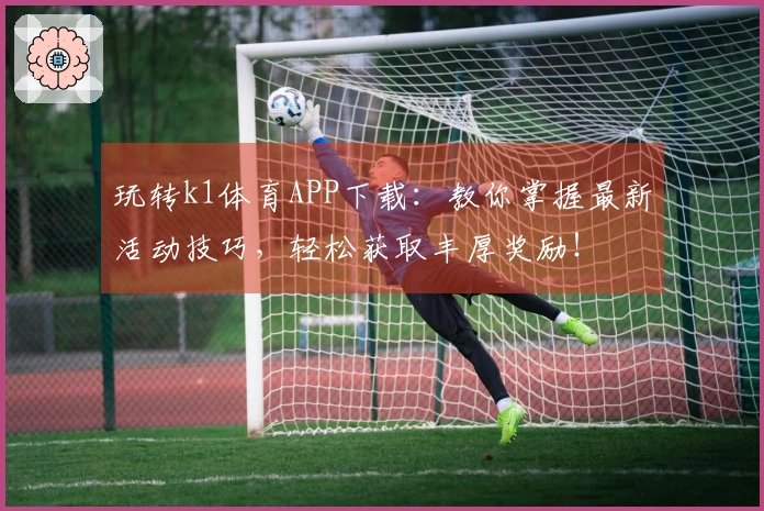 玩转k1体育APP下载：教你掌握最新活动技巧，轻松获取丰厚奖励！
