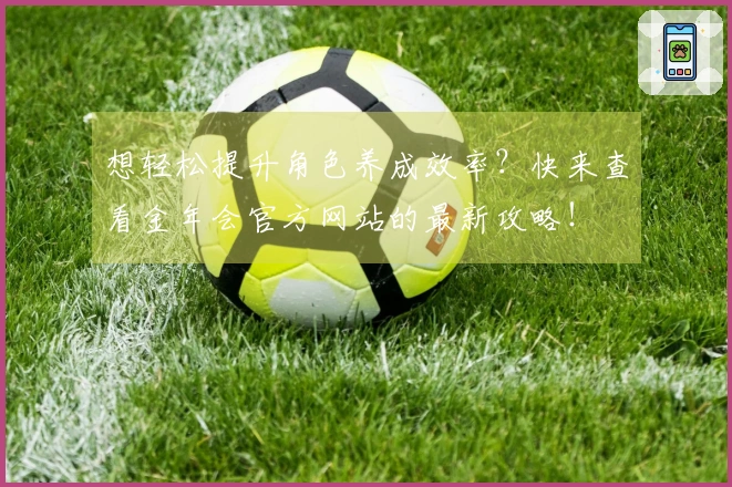 想轻松提升角色养成效率？快来查看金年会官方网站的最新攻略！