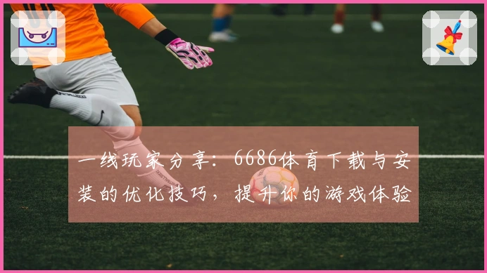 一线玩家分享：6686体育下载与安装的优化技巧，提升你的游戏体验