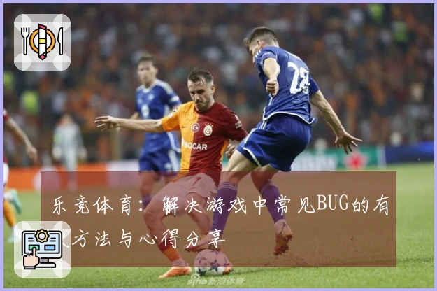 乐竞体育：解决游戏中常见BUG的有效方法与心得分享