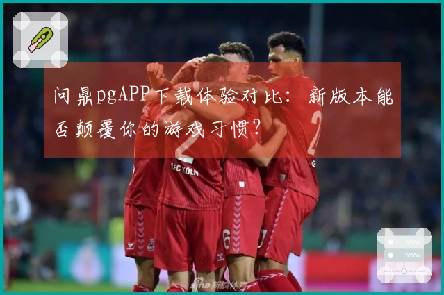问鼎pgAPP下载体验对比：新版本能否颠覆你的游戏习惯？