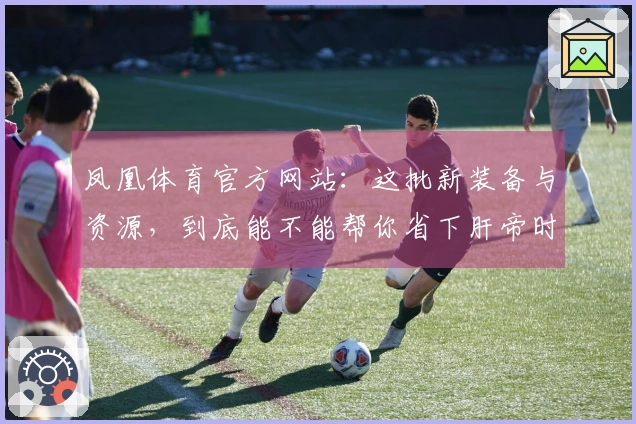 凤凰体育官方网站：这批新装备与资源，到底能不能帮你省下肝帝时间？