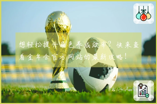 想轻松提升角色养成效率？快来查看金年会官方网站的最新攻略！