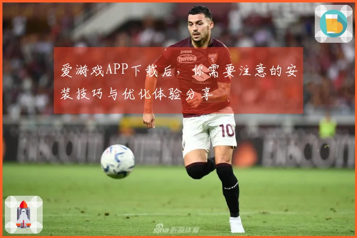 爱游戏APP下载后，你需要注意的安装技巧与优化体验分享