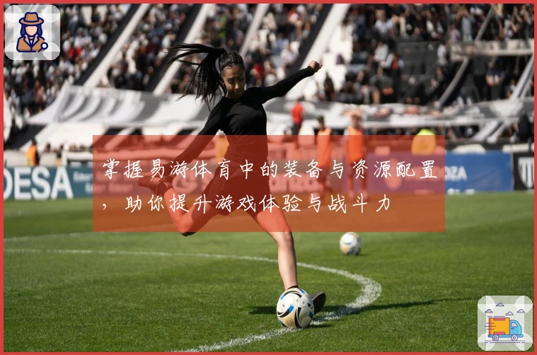 掌握易游体育中的装备与资源配置，助你提升游戏体验与战斗力