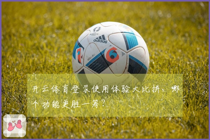 开云体育登录使用体验大比拼，哪个功能更胜一筹？