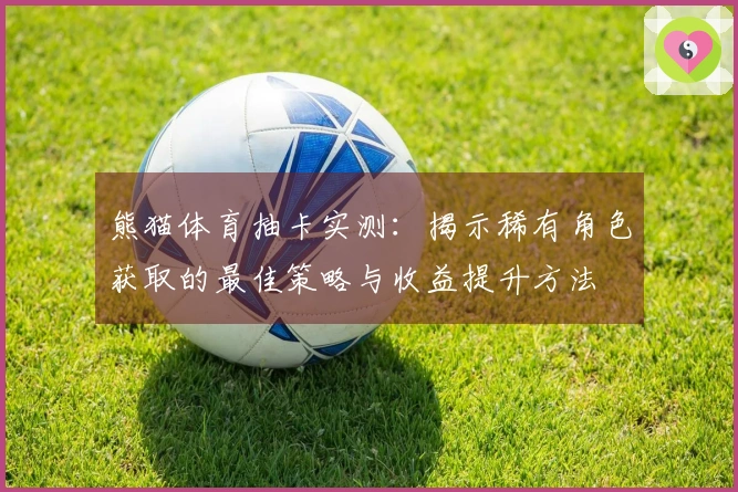 熊猫体育抽卡实测：揭示稀有角色获取的最佳策略与收益提升方法