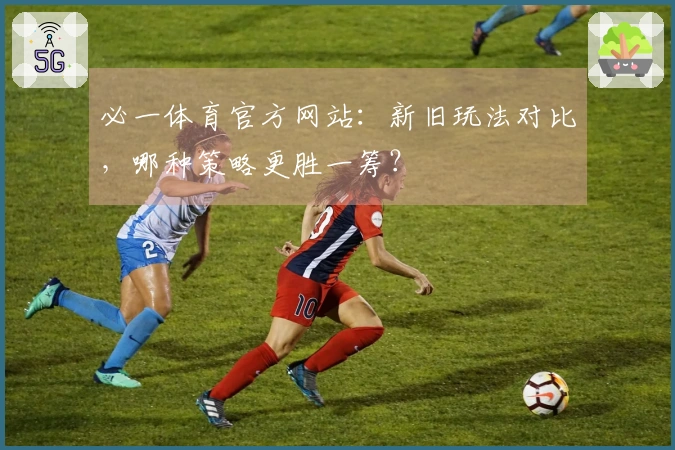 必一体育官方网站：新旧玩法对比，哪种策略更胜一筹？